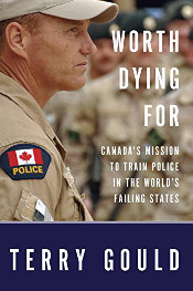 Worth Dying For: Canada's Mission to Train Police in the World's Failing States Book / Terry Gould
